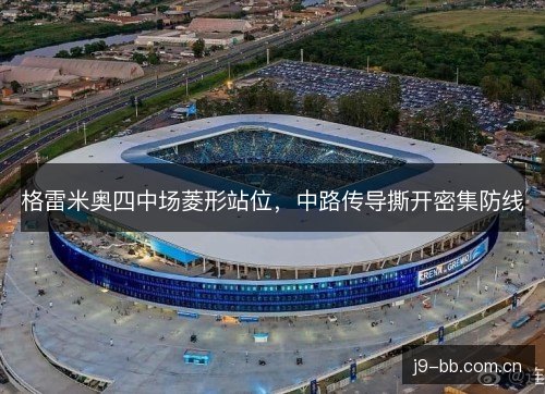 格雷米奥四中场菱形站位,中路传导撕开密集防线 格雷米奥四中场菱形站位,中路传导撕开密集防线