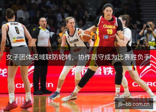 女子团体区域联防轮转，协作防守成为比赛胜负手